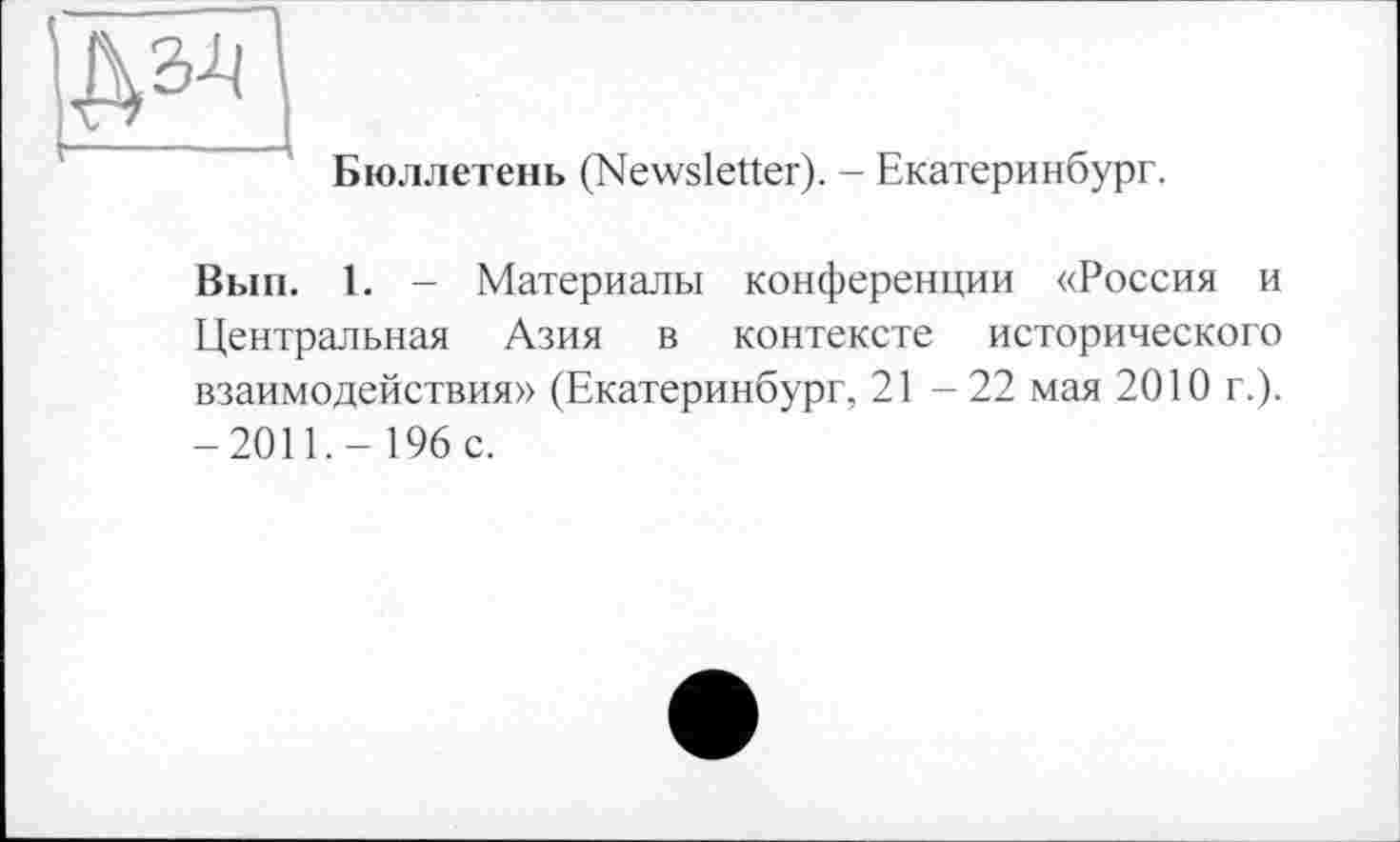 ﻿Бюллетень (Newsletter). - Екатеринбург.
Вып. 1. - Материалы конференции «Россия и Центральная Азия в контексте исторического взаимодействия» (Екатеринбург, 21-22 мая 2010 г.). -2011.-196 с.